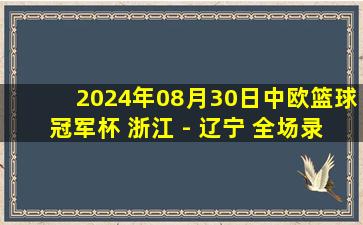 2024年08月30日中欧篮球冠军杯 浙江 - 辽宁 全场录像